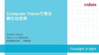 Computer Visionで見る
新たな世界
2018年11月22日
日本ユニシス株式会社
新事業創出部 下拂直樹
 