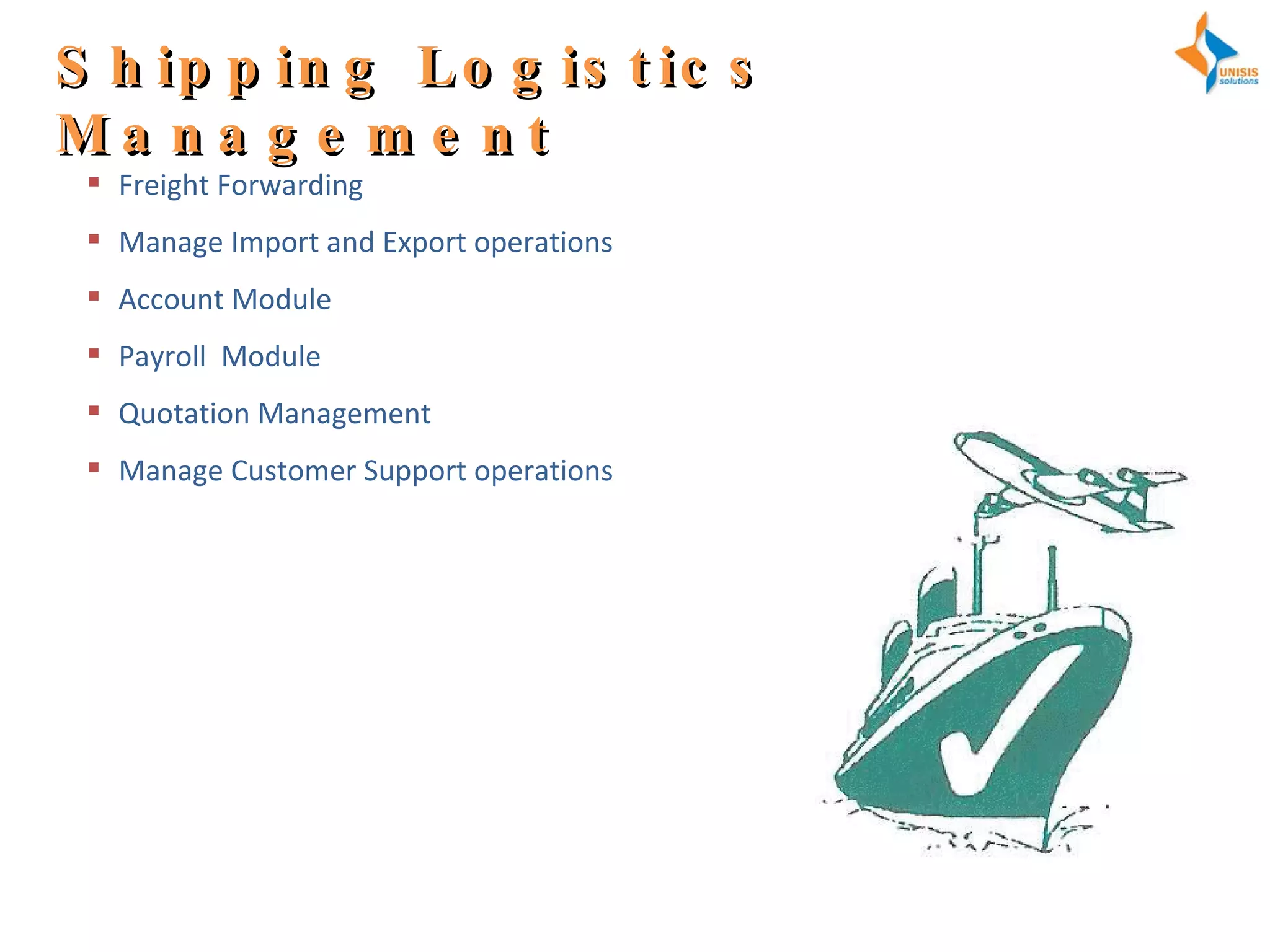 Shipping Logistics Management Freight Forwarding Manage Import and Export operations Account Module Payroll  Module Quotation Management Manage Customer Support operations 