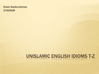 Ihsan Ibadurrahman
G1025429




                 UNISLAMIC ENGLISH IDIOMS T-Z
 