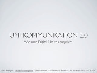 UNI-KOMMUNIKATION 2.0
                         Wie man Digital Natives anspricht.




Alex Boerger | alex@alexboerger.de | Arbeitstreffen „Studierenden Portale“ Universität Mainz | 18.01.2010
 