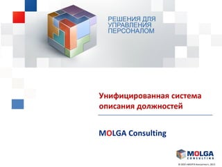© ООО «МОЛГА Консалтинг», 2013
Унифицированная система
описания должностей
MOLGA Consulting
 