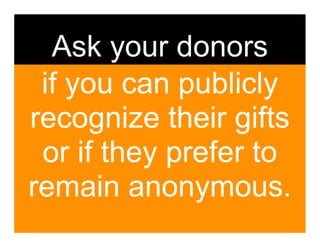 Ask your donors
 if you can publicly
recognize their gifts
 or if they prefer to
remain anonymous.
 