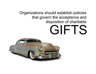 Organizations should establish policies
      that govern the acceptance and
               disposition of charitable

                 GIFTS
 