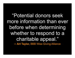 “Potential donors seek
more information than ever
 before when determining
 whether to respond to a
    charitable appeal.”
   – Art Taylor, BBB Wise Giving Alliance
 
