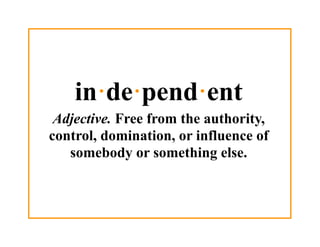 in·de·pend·ent
 Adjective. Free from the authority,
control, domination, or influence of
   somebody or something else.
 