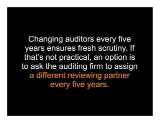 Changing auditors every five
 years ensures fresh scrutiny. If
 that’s not practical, an option is
to ask the auditing firm to assign
   a different reviewing partner
          every five years.
 