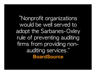 “Nonprofit	 organizations	 
 would	 be	 well	 served	 to	 
adopt	 the	 Sarbanes-Oxley	 
rule	 of	 preventing	 auditing	 
firms	 from	 providing	 non-
     auditing	 services.”
        BoardSource
 