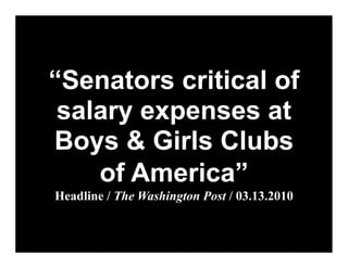 “Senators critical of
 salary expenses at
Boys & Girls Clubs
    of America”
Headline / The Washington Post / 03.13.2010
 