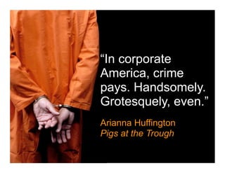 “In corporate
America, crime
pays. Handsomely.
Grotesquely, even.”
Arianna Huffington
Pigs at the Trough
 