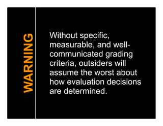 Without specific,
WARNING
          measurable, and well-
          communicated grading
          criteria, outsiders will
          assume the worst about
          how evaluation decisions
          are determined.
 