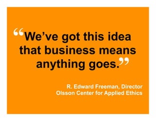 “We’ve got this idea
that business means
   anything goes.           ”
          R. Edward Freeman, Director
      Olsson Center for Applied Ethics
 