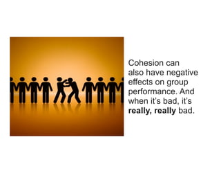 Cohesion can
also have negative
effects on group
performance. And
when it’s bad, it’s
really, really bad.
 
