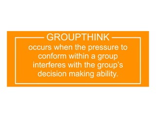 GROUPTHINK
occurs when the pressure to
   conform within a group
 interferes with the group’s
   decision making ability.
 