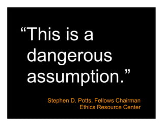 “This is a
 dangerous
 assumption.”
   Stephen D. Potts, Fellows Chairman
              Ethics Resource Center
 