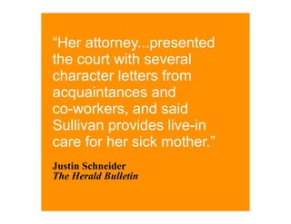 “Her attorney...presented
the court with several
character letters from
acquaintances and
co-workers, and said
Sullivan provides live-in
care for her sick mother.”
Justin Schneider
The Herald Bulletin
 