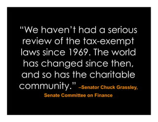 “We haven’t had a serious
 review of the tax-exempt
laws since 1969. The world
 has changed since then,
and so has the charitable
community.” –Senator Chuck Grassley,
       Senate Committee on Finance
 
