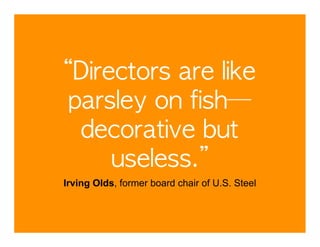 “Directors	 are	 like	 
parsley	 on	 fish—	 
 decorative	 but	 
     useless.”
Irving Olds, former board chair of U.S. Steel
 