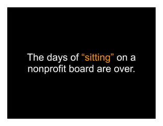 The days of “sitting” on a
nonprofit board are over.
 