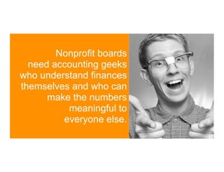 Nonprofit boards
  need accounting geeks
who understand finances
themselves and who can
      make the numbers
          meaningful to
         everyone else.
 