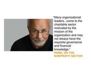 “Many organizational
 leaders...come to the
 charitable sector
 motivated by the
 mission of the
 organization and may
 not always have the
 requisite governance
 and financial
 knowledge.”
PANEL ON THE
NONPROFIT SECTOR
 