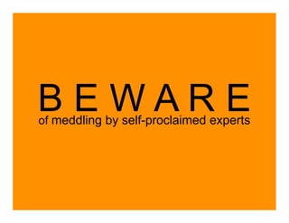 BEWARE
of meddling by self-proclaimed experts
 