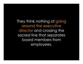 They think nothing of going
    around the executive
  director and crossing the
 sacred line that separates
    board members from
         employees.
 