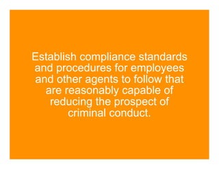 Establish compliance standards
and procedures for employees
and other agents to follow that
  are reasonably capable of
   reducing the prospect of
        criminal conduct.
 
