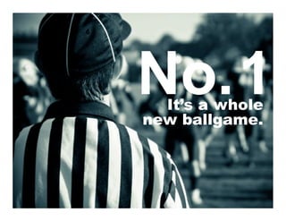 No. 1
  It’s a whole
new ballgame.
 
