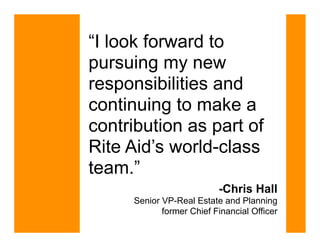 “I look forward to
pursuing my new
responsibilities and
continuing to make a
contribution as part of
Rite Aid’s world-class
team.”
                          -Chris Hall
     Senior VP-Real Estate and Planning
            former Chief Financial Officer
 