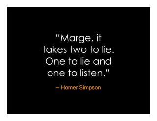 “Marge, it
takes two to lie.
 One to lie and
 one to listen.”
   – Homer Simpson
 