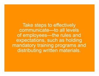 Take steps to effectively
  communicate—to all levels
 of employees—the rules and
 expectations, such as holding
mandatory training programs and
 distributing written materials.
 