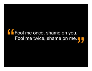 “
Fool me once, shame on you.



                          ”
Fool me twice, shame on me.
 