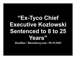 “Ex-Tyco Chief
Executive Kozlowski
Sentenced to 8 to 25
      Years”
 Headline / Bloomberg.com / 09.19.2005
 