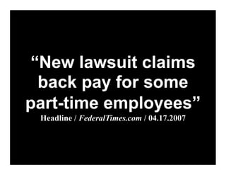 “New lawsuit claims
  back pay for some
part-time employees”
 Headline / FederalTimes.com / 04.17.2007
 