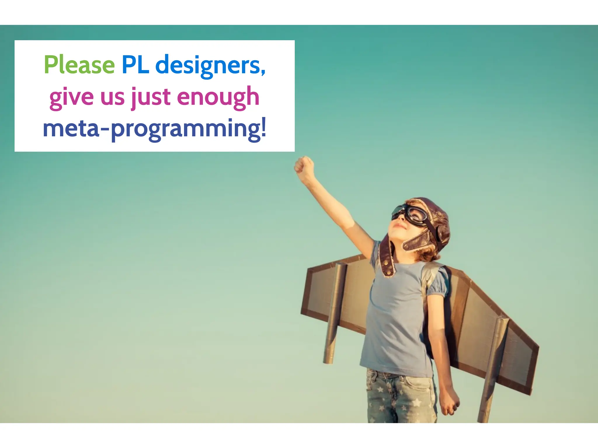 Please PL designers,
give us just enough
meta-programming!
 