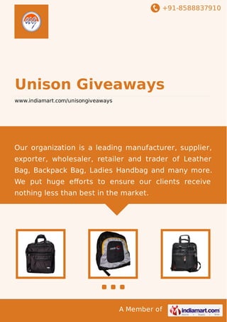 +91-8588837910

Unison Giveaways
www.indiamart.com/unisongiveaways

Our organization is a leading manufacturer, supplier,
exporter, wholesaler, retailer and trader of Leather
Bag, Backpack Bag, Ladies Handbag and many more.
We put huge eﬀorts to ensure our clients receive
nothing less than best in the market.

A Member of

 