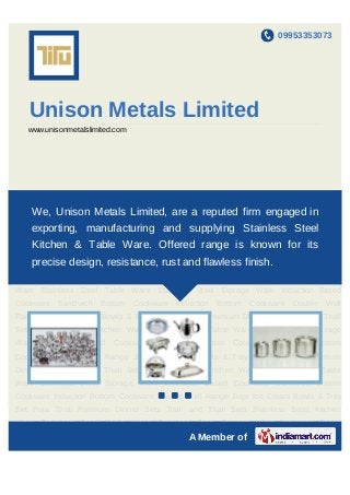 09953353073




   Unison Metals Limited
   www.unisonmetalslimited.com




Stainless Steel Kitchen Ware Stainless Steel Table Ware Stainless Steel Storage
Ware Induction Based Cookware Sandwicha Bottom Cookware Induction in
   We, Unison Metals Limited, are reputed firm engaged Bottom
Cookware Double Wall Range Jugs Ice Cream Bowls & Tray Set Puja Thali Premium
    exporting, manufacturing and supplying Stainless Steel
Dinner Sets Thali and Thali Sets Stainless Steel Kitchen Ware Stainless Steel Table
    Kitchen & Table Ware. Offered range is known for its
Ware Stainless Steel Storage Ware Induction Based Cookware Sandwich Bottom
Cookware Induction Bottom Cookware Doubleand flawless finish.
    precise design, resistance, rust Wall Range Jugs Ice Cream Bowls & Tray
Set Puja Thali Premium Dinner Sets Thali and Thali Sets Stainless Steel Kitchen
Ware Stainless Steel Table Ware Stainless Steel Storage Ware Induction Based
Cookware Sandwich Bottom Cookware Induction Bottom Cookware Double Wall
Range Jugs Ice Cream Bowls & Tray Set Puja Thali Premium Dinner Sets Thali and Thali
Sets Stainless Steel Kitchen Ware Stainless Steel Table Ware Stainless Steel Storage
Ware Induction    Based   Cookware Sandwich    Bottom   Cookware Induction Bottom
Cookware Double Wall Range Jugs Ice Cream Bowls & Tray Set Puja Thali Premium
Dinner Sets Thali and Thali Sets Stainless Steel Kitchen Ware Stainless Steel Table
Ware Stainless Steel Storage Ware Induction Based Cookware Sandwich Bottom
                                      `
Cookware Induction Bottom Cookware Double Wall Range Jugs Ice Cream Bowls & Tray
Set Puja Thali Premium Dinner Sets Thali and Thali Sets Stainless Steel Kitchen
Ware Stainless Steel Table Ware Stainless Steel Storage Ware Induction Based
                                            A Member of
 