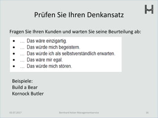 Prüfen Sie Ihren Denkansatz
Fragen Sie Ihren Kunden und warten Sie seine Beurteilung ab:
03.07.2017 16Bernhard Holzer Managementservice
Beispiele:
Build a Bear
Kornock Butler
 