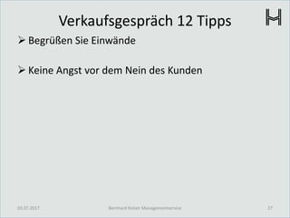 Verkaufsgespräch 12 Tipps
 Begrüßen Sie Einwände
 Keine Angst vor dem Nein des Kunden
03.07.2017 27Bernhard Holzer Managementservice
 
