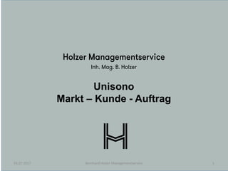 Unisono
Markt – Kunde - Auftrag
03.07.2017 1Bernhard Holzer Managementservice
 