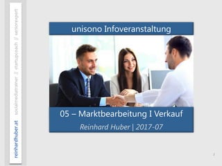 1
reinhardhuber.atsocialmediatrainer//startupcoach//seniorexpert
05 – Marktbearbeitung I Verkauf
Reinhard Huber | 2017-07
unisono Infoveranstaltung
 