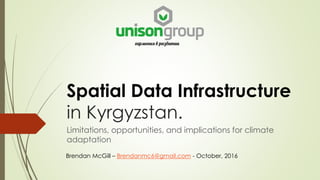 Spatial Data Infrastructure
in Kyrgyzstan.
Limitations, opportunities, and implications for climate
adaptation
Brendan McGill – Brendanmc6@gmail.com - October, 2016
 