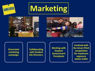 Grassroots
marketing
campaign.
Collaborating
with Student
Life Directors.
Working with
Student
Government
Presidents
Involved with
the Smart Pitch
competition
for maximum
exposure
within CUNY.
 
