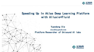 Speeding Up In Atlas Deep Learning Platform
with Alluxio+Fluid
Yuandong Xie
xieydd@gmail.com
Platform Researcher of Unisound AI labs
 