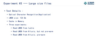 Experiment #3 --- Large size files
• Test Details :
• Optical Character Recognition(Application)
• LMDB size: 125 Gb
• Cache in Memory
• Three experiments:
• Read LMDB from lustre
• Read LMDB from Alluxio, but not pre-warm
• Read LMDB from Alluxio, pre-warm
 