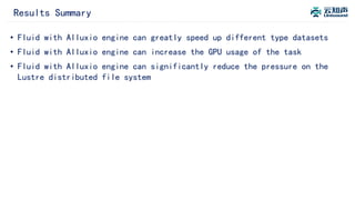 Results Summary
• Fluid with Alluxio engine can greatly speed up different type datasets
• Fluid with Alluxio engine can increase the GPU usage of the task
• Fluid with Alluxio engine can significantly reduce the pressure on the
Lustre distributed file system
 