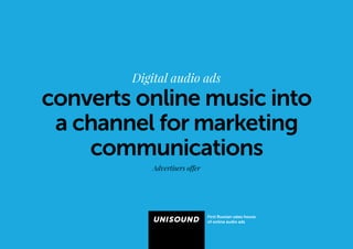 Digital audio ads 
converts online music into 
a channel for marketing 
communications 
First Russian sales house 
оf online audio ads 
Advertisers offer 
 