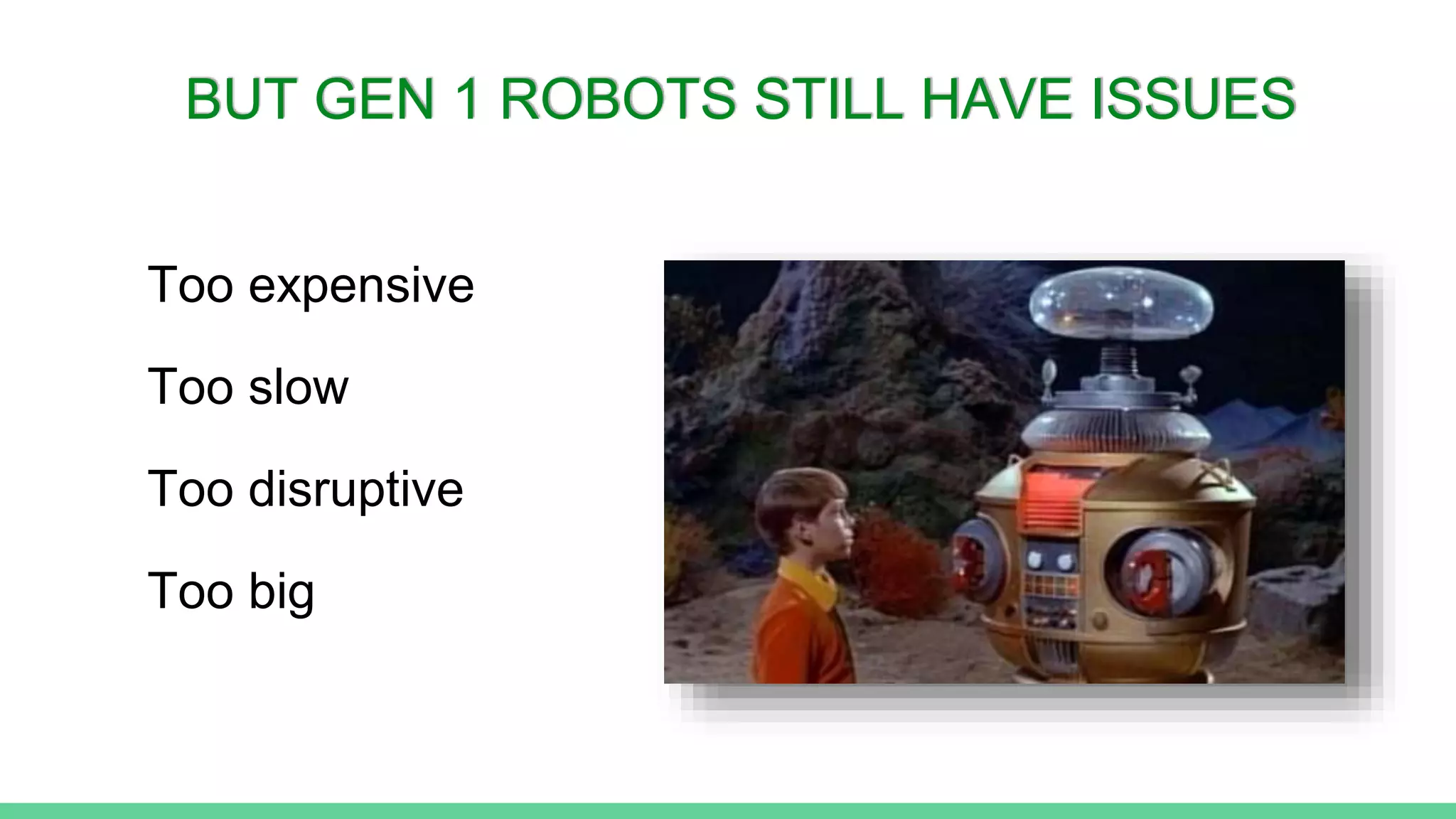 BUT GEN 1 ROBOTS STILL HAVE ISSUES
Too expensive
Too slow
Too disruptive
Too big
 