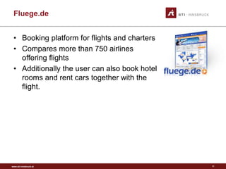 www.sti-innsbruck.at
Fluege.de
• Booking platform for flights and charters
• Compares more than 750 airlines
offering flights
• Additionally the user can also book hotel
rooms and rent cars together with the
flight.
11
 