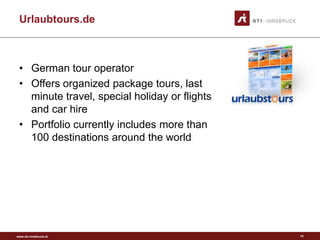 www.sti-innsbruck.at
Urlaubtours.de
• German tour operator
• Offers organized package tours, last
minute travel, special holiday or flights
and car hire
• Portfolio currently includes more than
100 destinations around the world
14
 